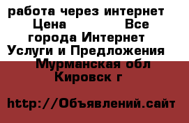 работа через интернет › Цена ­ 30 000 - Все города Интернет » Услуги и Предложения   . Мурманская обл.,Кировск г.